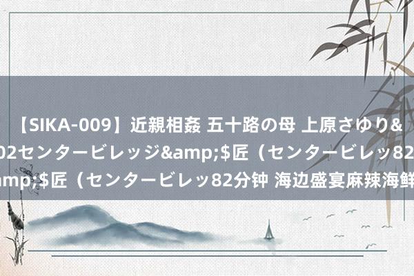 【SIKA-009】近親相姦 五十路の母 上原さゆり</a>2009-04-02センタービレッジ&$匠（センタービレッ82分钟 海边盛宴麻辣海鲜煲