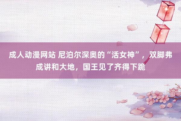 成人动漫网站 尼泊尔深奥的“活女神”，双脚弗成讲和大地，国王见了齐得下跪