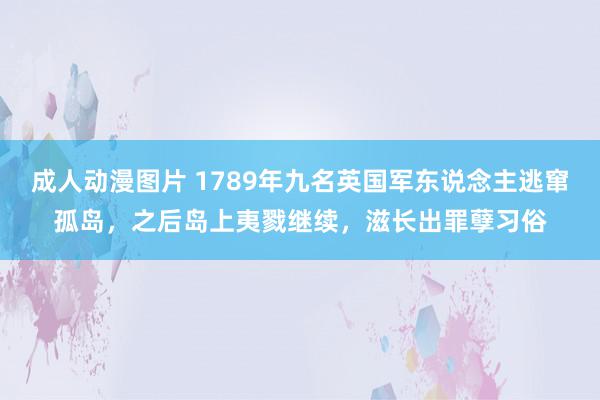 成人动漫图片 1789年九名英国军东说念主逃窜孤岛，之后岛上夷戮继续，滋长出罪孽习俗