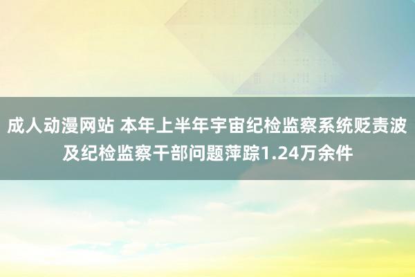 成人动漫网站 本年上半年宇宙纪检监察系统贬责波及纪检监察干部问题萍踪1.24万余件