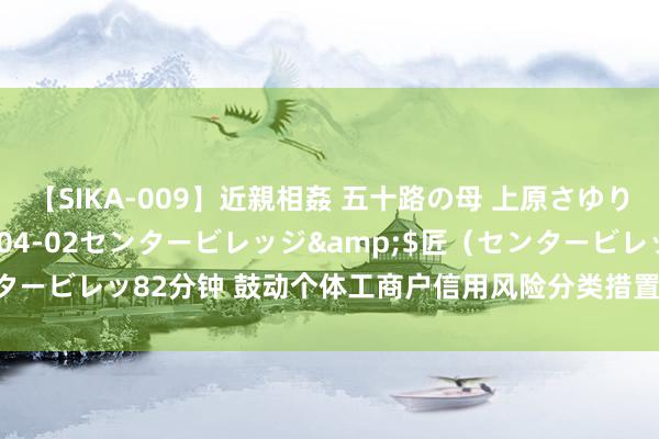 【SIKA-009】近親相姦 五十路の母 上原さゆり</a>2009-04-02センタービレッジ&$匠（センタービレッ82分钟 鼓动个体工商户信用风险分类措置 市集监管总局这么部署