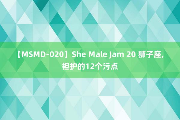 【MSMD-020】She Male Jam 20 狮子座, 袒护的12个污点