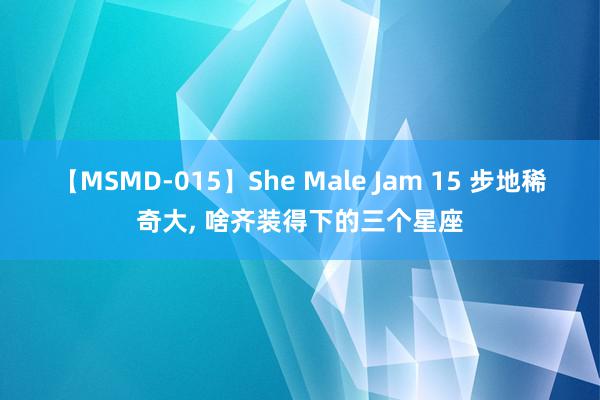 【MSMD-015】She Male Jam 15 步地稀奇大, 啥齐装得下的三个星座