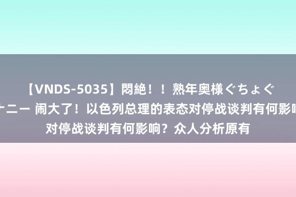 【VNDS-5035】悶絶！！熟年奥様ぐちょぐちょディルドオナニー 闹大了！以色列总理的表态对停战谈判有何影响？众人分析原有