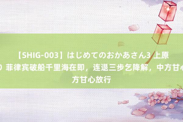 【SHIG-003】はじめてのおかあさん3 上原さゆり 菲律宾破船千里海在即，连退三步乞降解，中方甘心放行