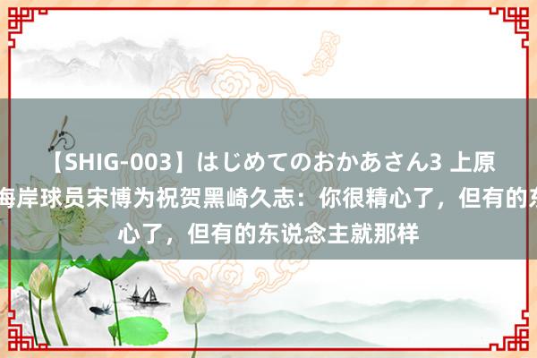 【SHIG-003】はじめてのおかあさん3 上原さゆり 青岛西海岸球员宋博为祝贺黑崎久志：你很精心了，但有的东说念主就那样