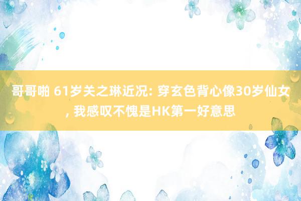 哥哥啪 61岁关之琳近况: 穿玄色背心像30岁仙女, 我感叹不愧是HK第一好意思