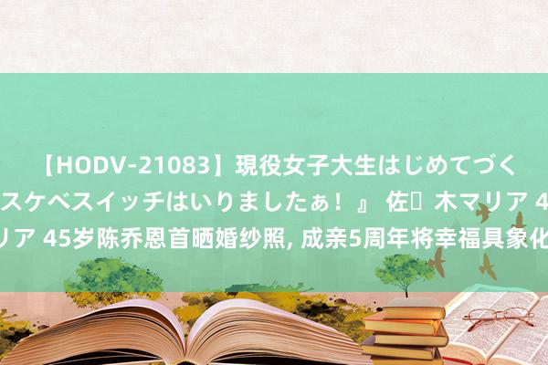 【HODV-21083】現役女子大生はじめてづくしのセックス 『私のドスケベスイッチはいりましたぁ！』 佐々木マリア 45岁陈乔恩首晒婚纱照, 成亲5周年将幸福具象化, 霍建华何德何能