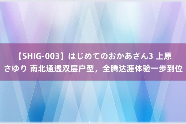 【SHIG-003】はじめてのおかあさん3 上原さゆり 南北通透双层户型，全腾达涯体验一步到位