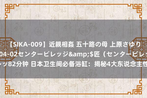 【SIKA-009】近親相姦 五十路の母 上原さゆり</a>2009-04-02センタービレッジ&$匠（センタービレッ82分钟 日本卫生间必备浴缸：揭秘4大东说念主性化经营，看完我也心动念念装！