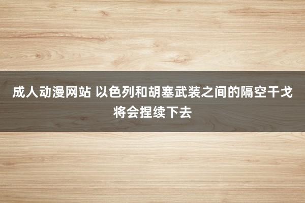 成人动漫网站 以色列和胡塞武装之间的隔空干戈将会捏续下去