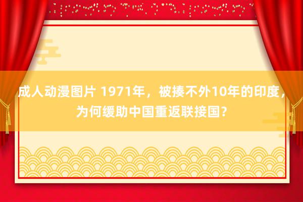 成人动漫图片 1971年，被揍不外10年的印度，为何缓助中国重返联接国？