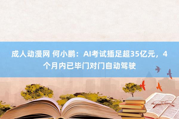 成人动漫网 何小鹏：AI考试插足超35亿元，4个月内已毕门对门自动驾驶