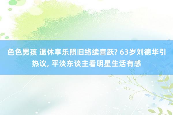 色色男孩 退休享乐照旧络续喜跃? 63岁刘德华引热议, 平淡东谈主看明星生活有感