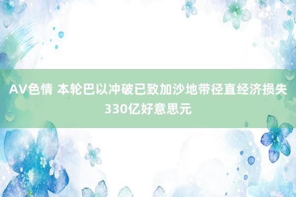 AV色情 本轮巴以冲破已致加沙地带径直经济损失330亿好意思元