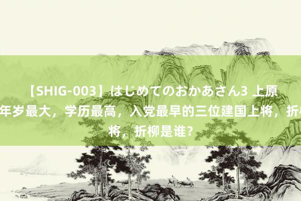 【SHIG-003】はじめてのおかあさん3 上原さゆり 年岁最大，学历最高，入党最早的三位建国上将，折柳是谁？