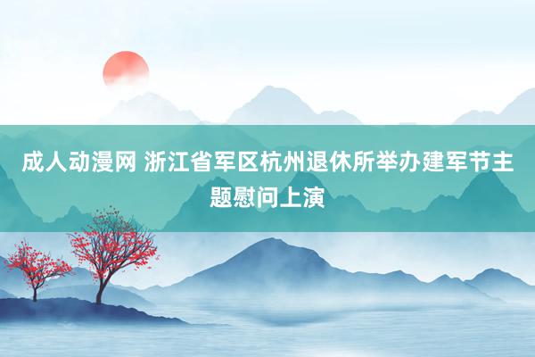 成人动漫网 浙江省军区杭州退休所举办建军节主题慰问上演