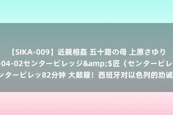 【SIKA-009】近親相姦 五十路の母 上原さゆり</a>2009-04-02センタービレッジ&$匠（センタービレッ82分钟 大颠簸！西班牙对以色列的劝诫及对巴基斯坦的赈济！