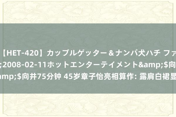 【HET-420】カップルゲッター＆ナンパ犬ハチ ファイト一発</a>2008-02-11ホットエンターテイメント&$向井75分钟 45岁章子怡亮相算作: 露肩白裙显优雅, 笑脸明媚气象佳!