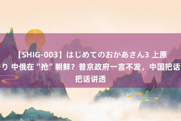 【SHIG-003】はじめてのおかあさん3 上原さゆり 中俄在“抢”朝鲜？普京政府一言不发，中国把话讲透