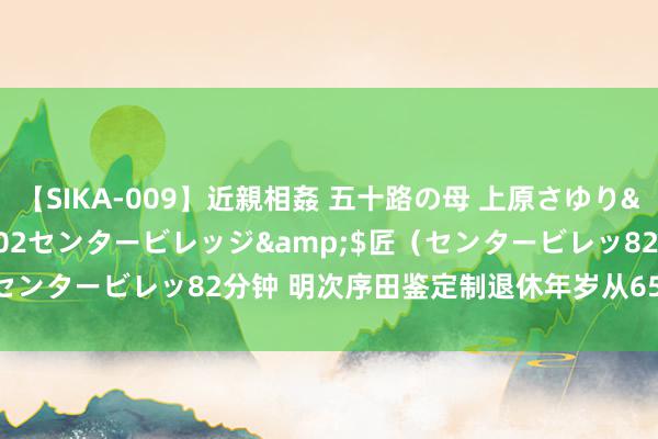 【SIKA-009】近親相姦 五十路の母 上原さゆり</a>2009-04-02センタービレッジ&$匠（センタービレッ82分钟 明次序田鉴定制退休年岁从65岁延长至70岁