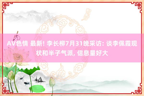 AV色情 最新! 李长柳7月31晚采访: 谈李佩霞现状和半子气派, 信息量好大