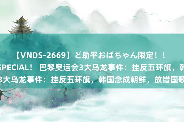 【VNDS-2669】ど助平おばちゃん限定！！ 絶頂ディルドオナニーSPECIAL！ 巴黎奥运会3大乌龙事件：挂反五环旗，韩国念成朝鲜，放错国歌