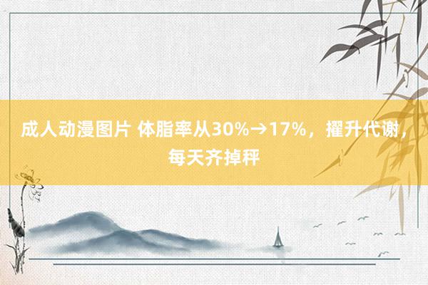 成人动漫图片 体脂率从30%→17%，擢升代谢，每天齐掉秤