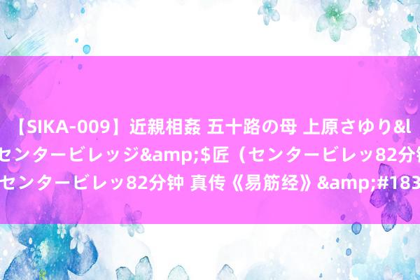 【SIKA-009】近親相姦 五十路の母 上原さゆり</a>2009-04-02センタービレッジ&$匠（センタービレッ82分钟 真传《易筋经》&#183; 武功头式