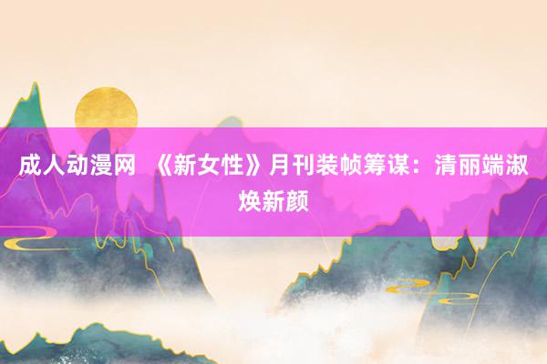 成人动漫网  《新女性》月刊装帧筹谋：清丽端淑焕新颜