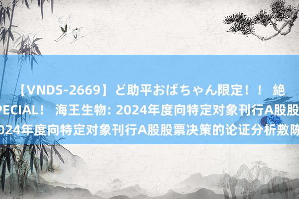 【VNDS-2669】ど助平おばちゃん限定！！ 絶頂ディルドオナニーSPECIAL！ 海王生物: 2024年度向特定对象刊行A股股票决策的论证分析敷陈