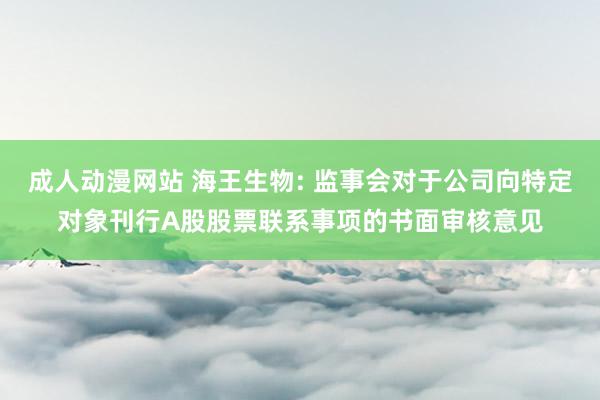 成人动漫网站 海王生物: 监事会对于公司向特定对象刊行A股股票联系事项的书面审核意见