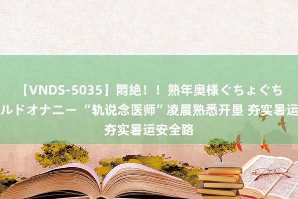 【VNDS-5035】悶絶！！熟年奥様ぐちょぐちょディルドオナニー “轨说念医师”凌晨熟悉开垦 夯实暑运安全路