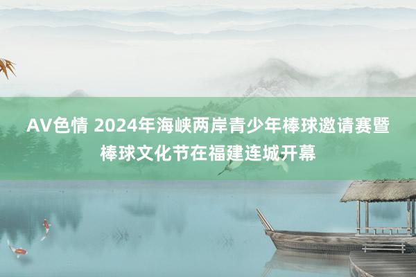 AV色情 2024年海峡两岸青少年棒球邀请赛暨棒球文化节在福建连城开幕