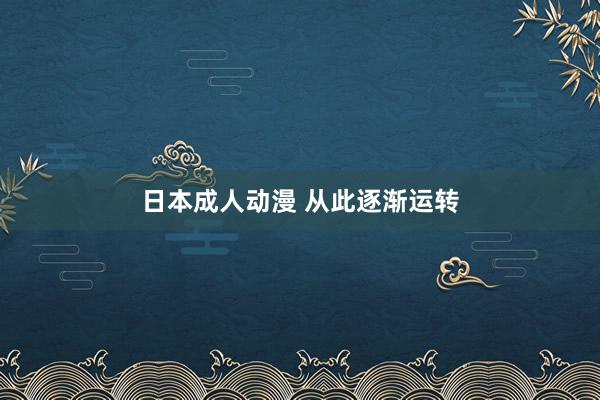 日本成人动漫 从此逐渐运转