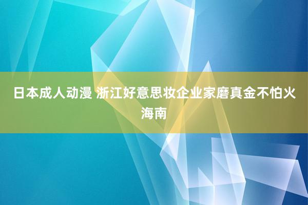 日本成人动漫 浙江好意思妆企业家磨真金不怕火海南