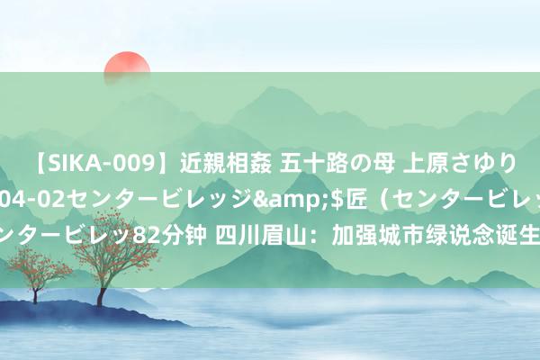 【SIKA-009】近親相姦 五十路の母 上原さゆり</a>2009-04-02センタービレッジ&$匠（センタービレッ82分钟 四川眉山：加强城市绿说念诞生 构建完善水生态长廊