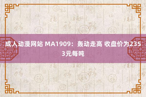 成人动漫网站 MA1909：轰动走高 收盘价为2353元每吨