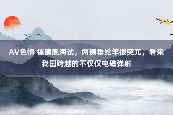 AV色情 福建舰海试，两侧垂纶竿很突兀，看来我国跨越的不仅仅电磁弹射