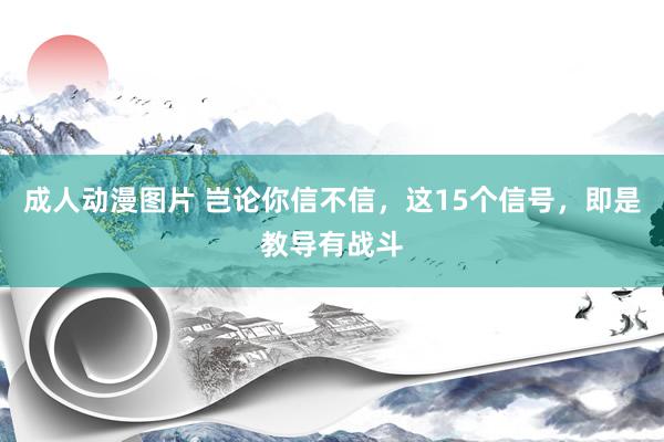 成人动漫图片 岂论你信不信，这15个信号，即是教导有战斗