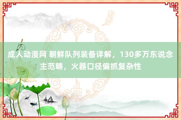 成人动漫网 朝鲜队列装备详解，130多万东说念主范畴，火器口径偏抓复杂性