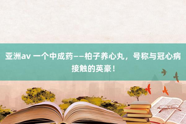 亚洲av 一个中成药——柏子养心丸，号称与冠心病接触的英豪！