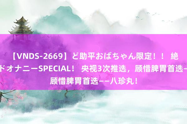 【VNDS-2669】ど助平おばちゃん限定！！ 絶頂ディルドオナニーSPECIAL！ 央视3次推选，顾惜脾胃首选——八珍丸！