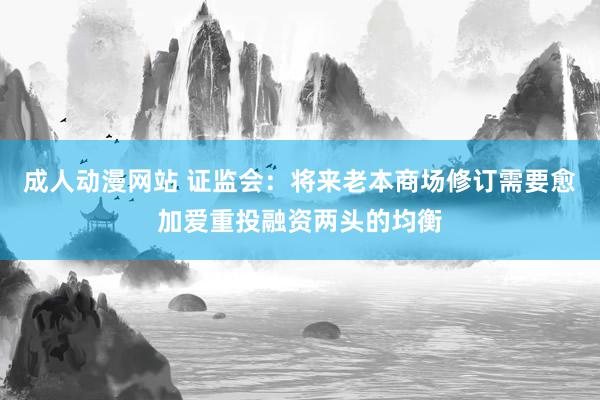 成人动漫网站 证监会：将来老本商场修订需要愈加爱重投融资两头的均衡