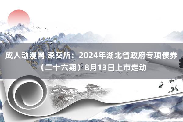 成人动漫网 深交所：2024年湖北省政府专项债券（二十六期）8月13日上市走动