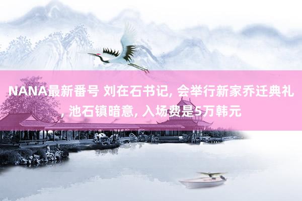 NANA最新番号 刘在石书记, 会举行新家乔迁典礼, 池石镇暗意, 入场费是5万韩元