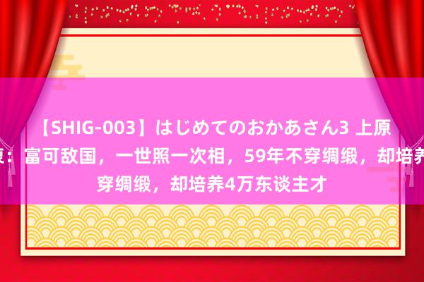 【SHIG-003】はじめてのおかあさん3 上原さゆり 叶澄衷：富可敌国，一世照一次相，59年不穿绸缎，却培养4万东谈主才