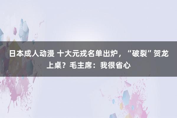 日本成人动漫 十大元戎名单出炉，“破裂”贺龙上桌？毛主席：我很省心