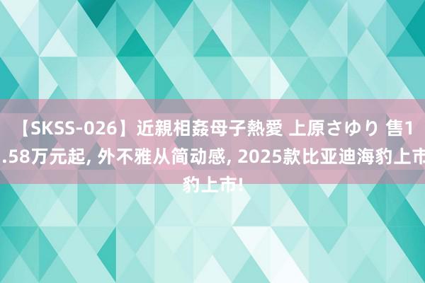 【SKSS-026】近親相姦母子熱愛 上原さゆり 售17.58万元起, 外不雅从简动感, 2025款比亚迪海豹上市!