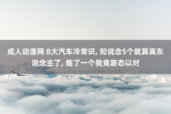 成人动漫网 8大汽车冷常识, 知说念5个就算高东说念主了, 临了一个我竟窘态以对